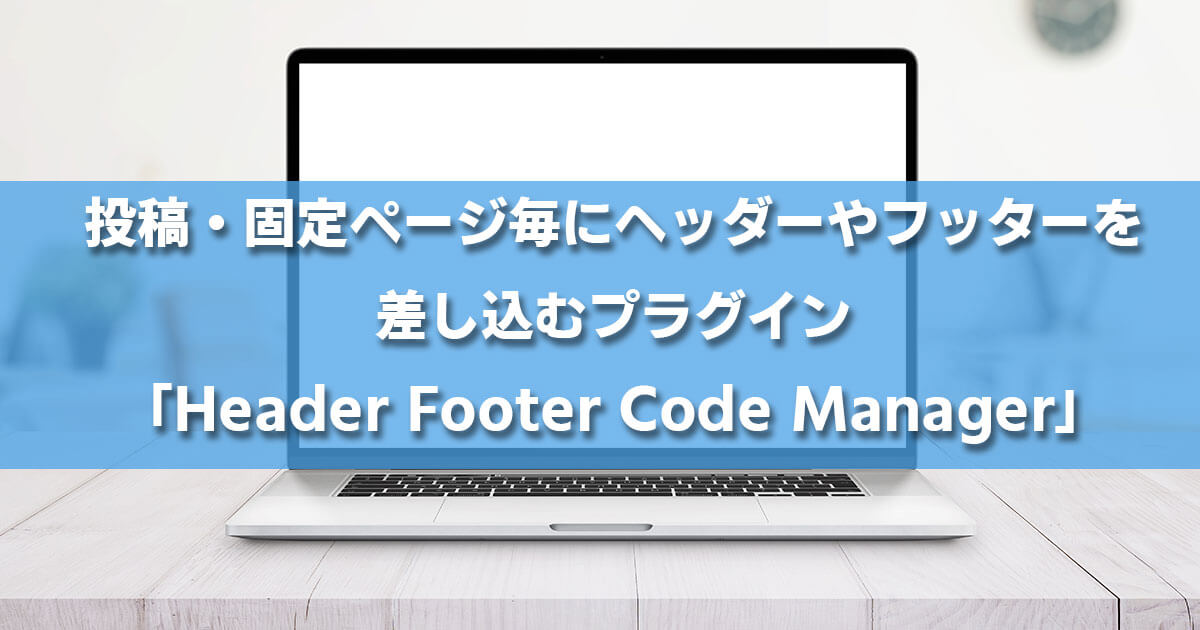 Overflødig Udrydde forhold 投稿・固定ページ毎にヘッダーやフッターを差し込むプラグイン「Header Footer Code Manager」